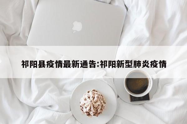 祁阳县疫情最新通告:祁阳新型肺炎疫情