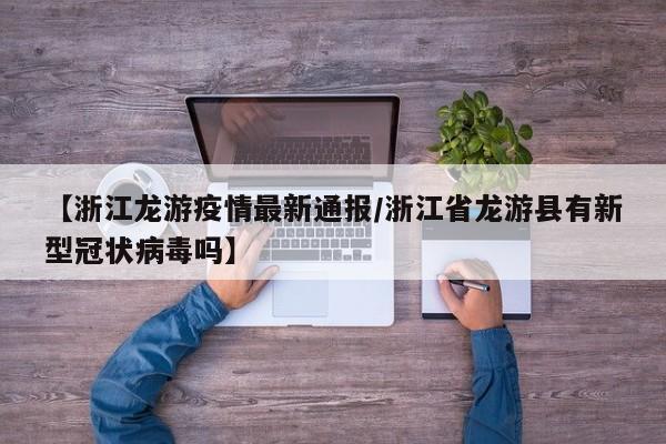 【浙江龙游疫情最新通报/浙江省龙游县有新型冠状病毒吗】