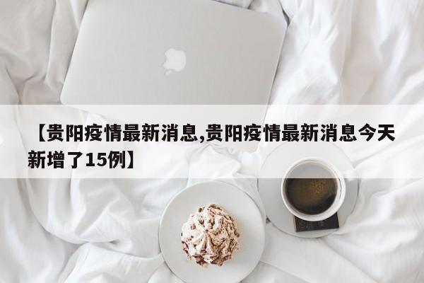 【贵阳疫情最新消息,贵阳疫情最新消息今天新增了15例】