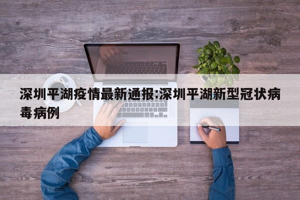 深圳平湖疫情最新通报:深圳平湖新型冠状病毒病例