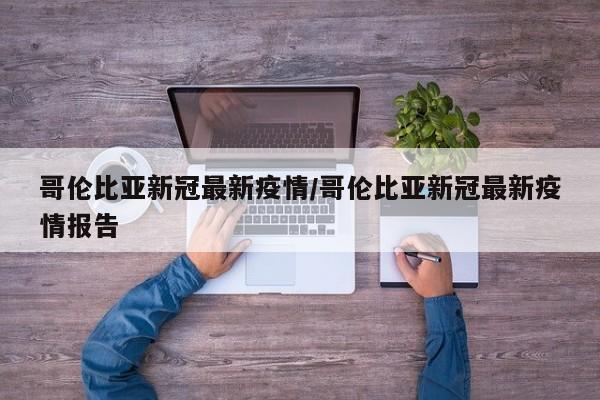 哥伦比亚新冠最新疫情/哥伦比亚新冠最新疫情报告