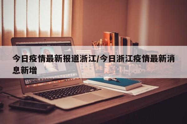 今日疫情最新报道浙江/今日浙江疫情最新消息新增