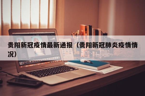 贵阳新冠疫情最新通报（贵阳新冠肺炎疫情情况）