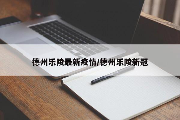 德州乐陵最新疫情/德州乐陵新冠