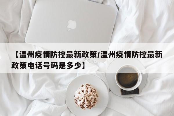 【温州疫情防控最新政策/温州疫情防控最新政策电话号码是多少】