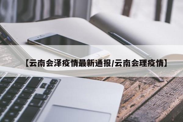 【云南会泽疫情最新通报/云南会理疫情】