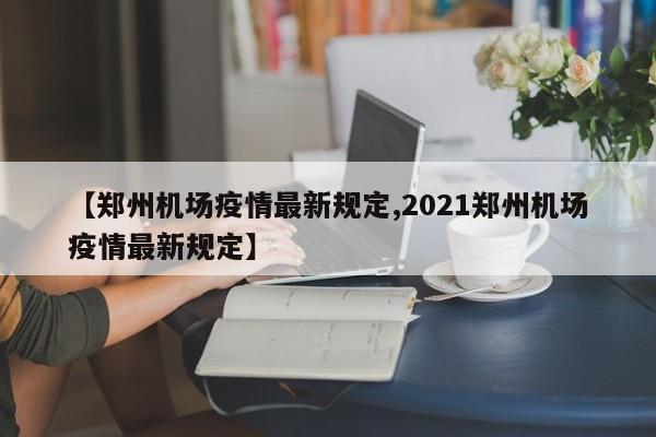 【郑州机场疫情最新规定,2021郑州机场疫情最新规定】