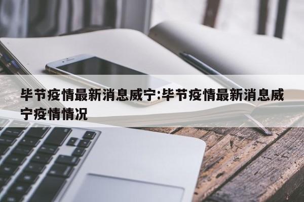 毕节疫情最新消息威宁:毕节疫情最新消息威宁疫情情况
