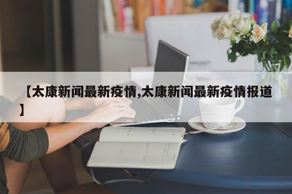 【太康新闻最新疫情,太康新闻最新疫情报道】