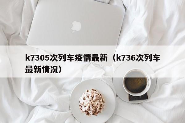 k7305次列车疫情最新（k736次列车最新情况）