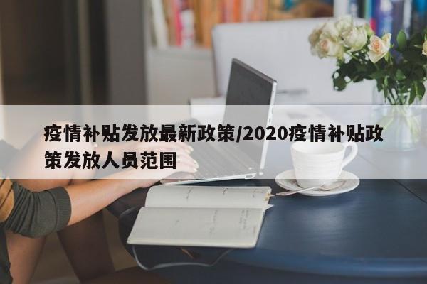 疫情补贴发放最新政策/2020疫情补贴政策发放人员范围