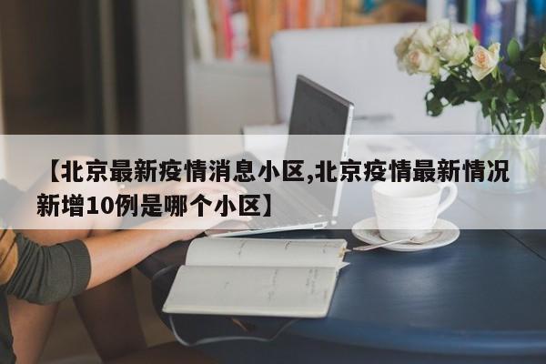 【北京最新疫情消息小区,北京疫情最新情况新增10例是哪个小区】
