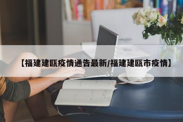 【福建建瓯疫情通告最新/福建建瓯市疫情】