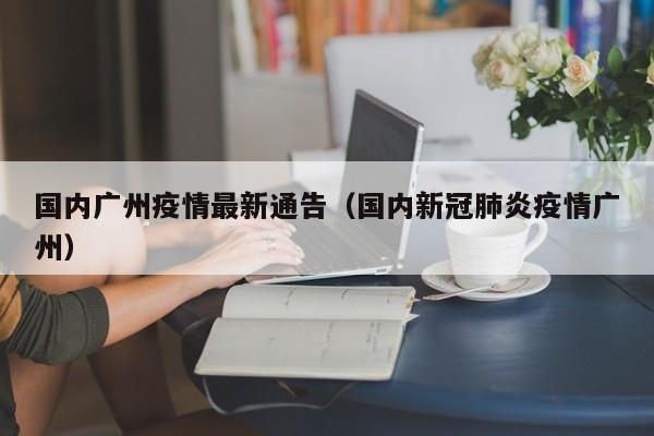 国内广州疫情最新通告（国内新冠肺炎疫情广州）