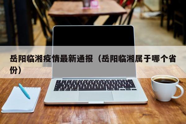 岳阳临湘疫情最新通报（岳阳临湘属于哪个省份）