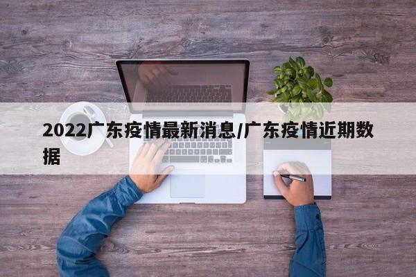 2022广东疫情最新消息/广东疫情近期数据