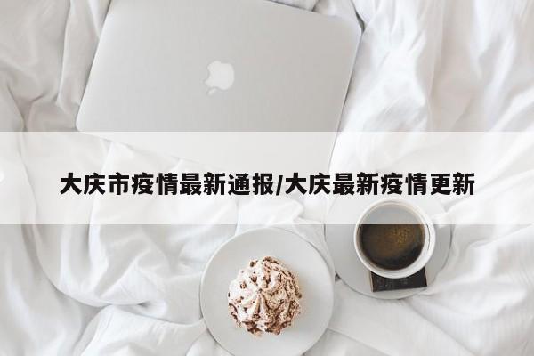 大庆市疫情最新通报/大庆最新疫情更新