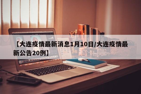 【大连疫情最新消息1月10日/大连疫情最新公告20例】