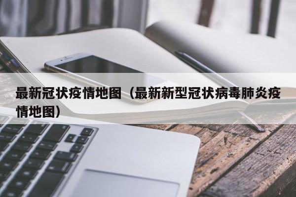 最新冠状疫情地图（最新新型冠状病毒肺炎疫情地图）