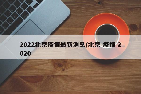 2022北京疫情最新消息/北京 疫情 2020
