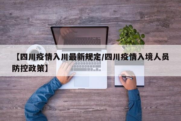 【四川疫情入川最新规定/四川疫情入境人员防控政策】