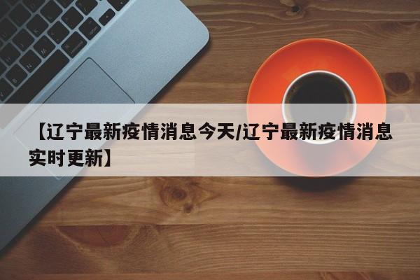 【辽宁最新疫情消息今天/辽宁最新疫情消息实时更新】