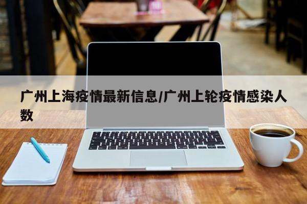 广州上海疫情最新信息/广州上轮疫情感染人数