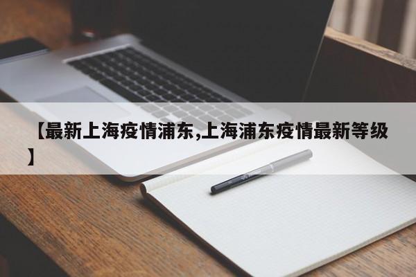 【最新上海疫情浦东,上海浦东疫情最新等级】