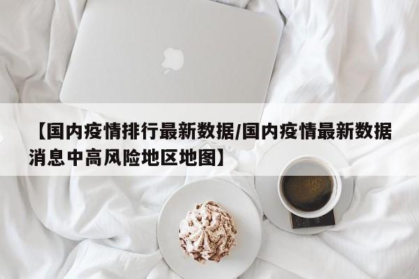 【国内疫情排行最新数据/国内疫情最新数据消息中高风险地区地图】