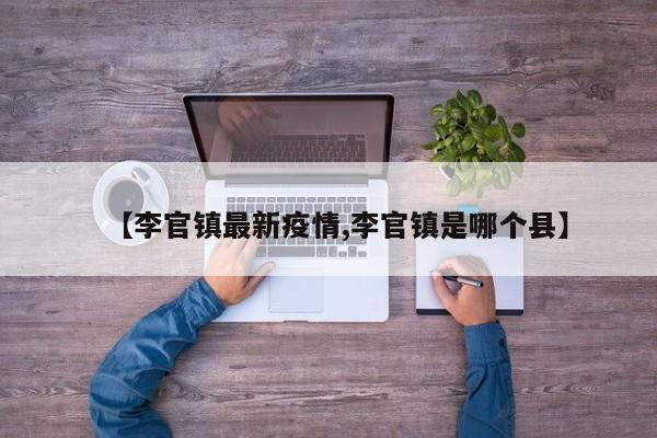 【李官镇最新疫情,李官镇是哪个县】