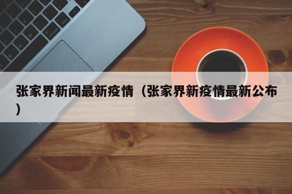 张家界新闻最新疫情（张家界新疫情最新公布）