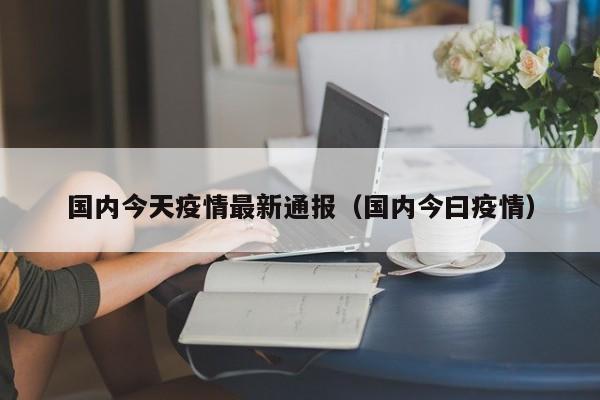 国内今天疫情最新通报（国内今曰疫情）