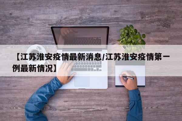 【江苏淮安疫情最新消息/江苏淮安疫情第一例最新情况】