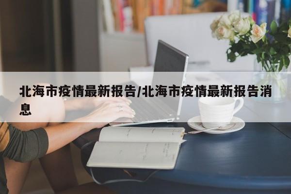 北海市疫情最新报告/北海市疫情最新报告消息