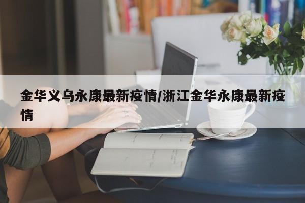 金华义乌永康最新疫情/浙江金华永康最新疫情