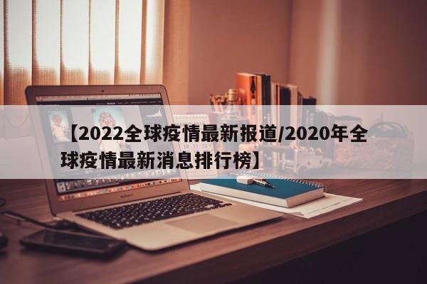 【2022全球疫情最新报道/2020年全球疫情最新消息排行榜】