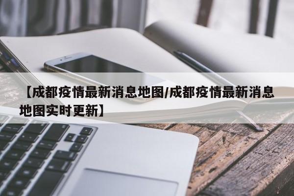 【成都疫情最新消息地图/成都疫情最新消息地图实时更新】