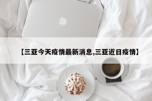 【三亚今天疫情最新消息,三亚近日疫情】