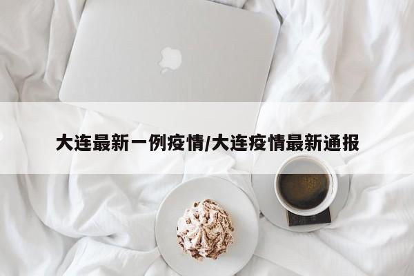 大连最新一例疫情/大连疫情最新通报