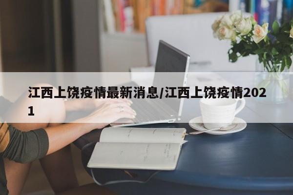 江西上饶疫情最新消息/江西上饶疫情2021