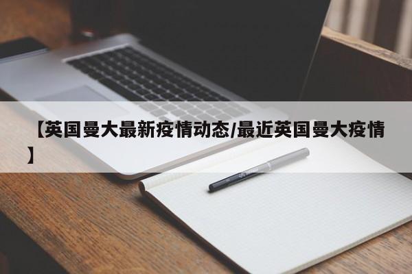 【英国曼大最新疫情动态/最近英国曼大疫情】