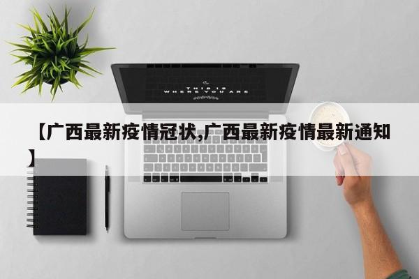 【广西最新疫情冠状,广西最新疫情最新通知】
