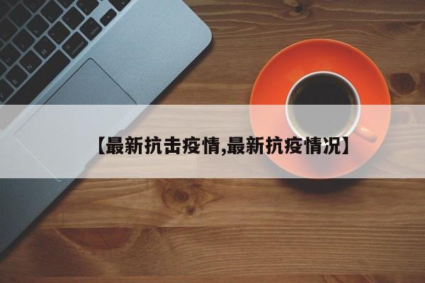 【最新抗击疫情,最新抗疫情况】