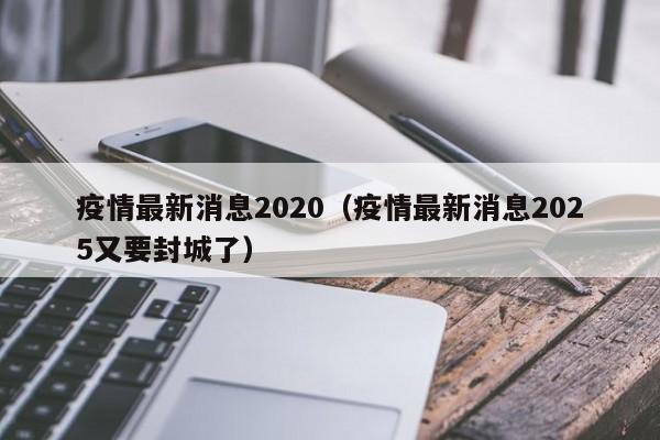 疫情最新消息2020（疫情最新消息2025又要封城了）