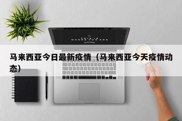 马来西亚今日最新疫情（马来西亚今天疫情动态）