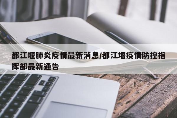 都江堰肺炎疫情最新消息/都江堰疫情防控指挥部最新通告