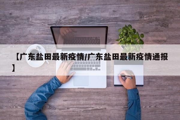 【广东盐田最新疫情/广东盐田最新疫情通报】