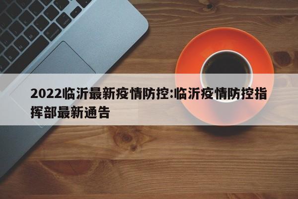 2022临沂最新疫情防控:临沂疫情防控指挥部最新通告