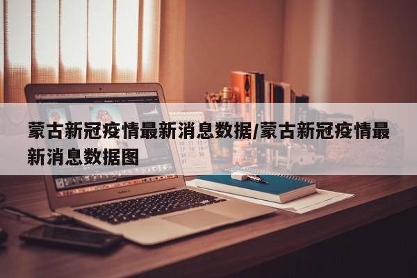蒙古新冠疫情最新消息数据/蒙古新冠疫情最新消息数据图