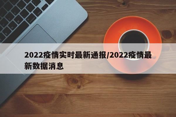 2022疫情实时最新通报/2022疫情最新数据消息
